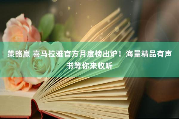 策略赢 喜马拉雅官方月度榜出炉！海量精品有声书等你来收听