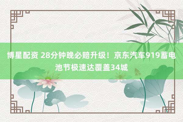 博星配资 28分钟晚必赔升级！京东汽车919蓄电池节极速达覆盖34城