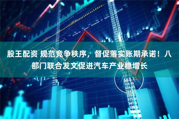 股王配资 规范竞争秩序，督促落实账期承诺！八部门联合发文促进汽车产业稳增长