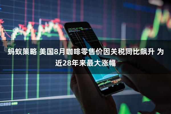 蚂蚁策略 美国8月咖啡零售价因关税同比飙升 为近28年来最大涨幅