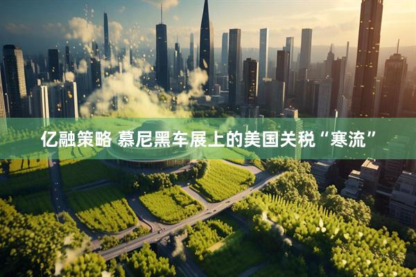 亿融策略 慕尼黑车展上的美国关税“寒流”