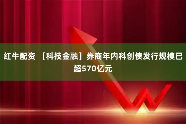 红牛配资 【科技金融】券商年内科创债发行规模已超570亿元