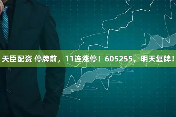 天臣配资 停牌前，11连涨停！605255，明天复牌！