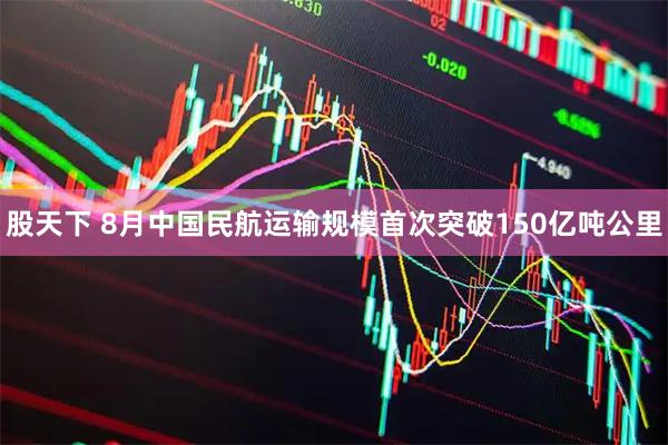 股天下 8月中国民航运输规模首次突破150亿吨公里