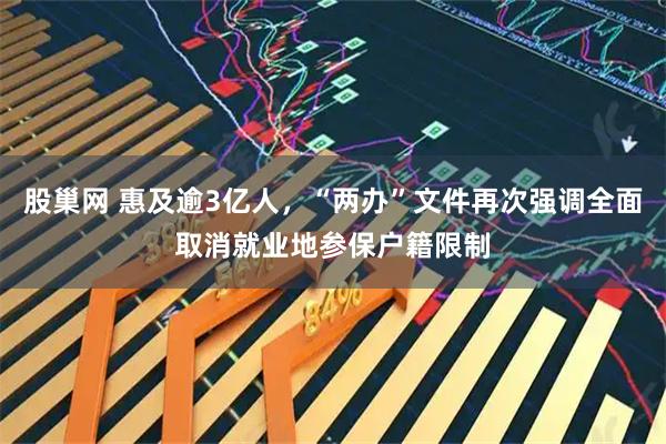 股巢网 惠及逾3亿人，“两办”文件再次强调全面取消就业地参保户籍限制