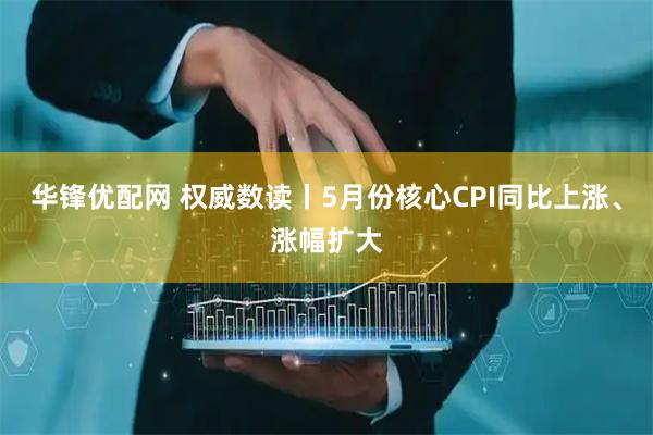 华锋优配网 权威数读丨5月份核心CPI同比上涨、涨幅扩大