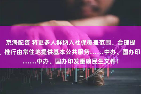 京海配资 将更多人群纳入社保覆盖范围、合理提高最低工资标准、推行由常住地提供基本公共服务……中办、国办印发重磅民生文件！