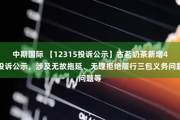 中期国际 【12315投诉公示】古茗奶茶新增4件投诉公示，涉及无故拖延、无理拒绝履行三包义务问题等