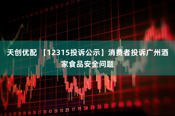 天创优配 【12315投诉公示】消费者投诉广州酒家食品安全问题