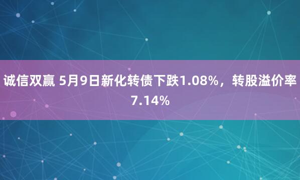 诚信双赢 5月9日新化转债下跌1.08%，转股溢价率7.14%
