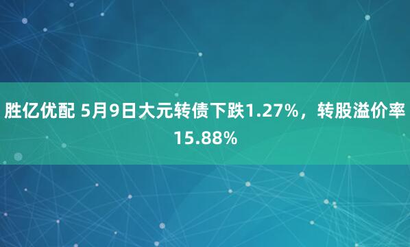 胜亿优配 5月9日大元转债下跌1.27%，转股溢价率15.88%