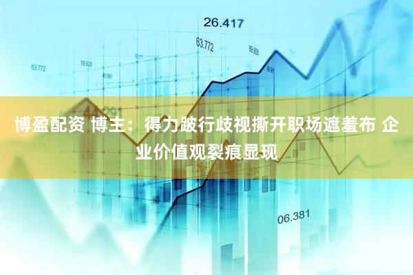 博盈配资 博主：得力跛行歧视撕开职场遮羞布 企业价值观裂痕显现