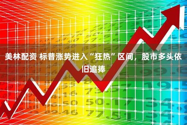 美林配资 标普涨势进入“狂热”区间，股市多头依旧追捧