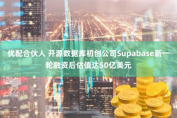 优配合伙人 开源数据库初创公司Supabase新一轮融资后估值达50亿美元