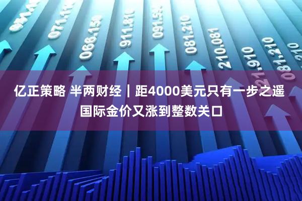 亿正策略 半两财经｜距4000美元只有一步之遥 国际金价又涨到整数关口