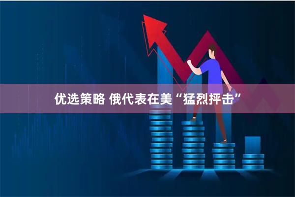优选策略 俄代表在美“猛烈抨击”