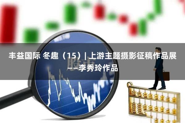 丰益国际 冬趣（15）| 上游主题摄影征稿作品展——李秀玲作品
