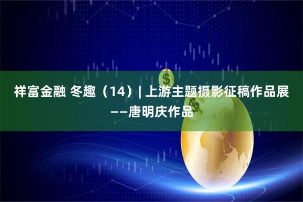 祥富金融 冬趣（14）| 上游主题摄影征稿作品展——唐明庆作品