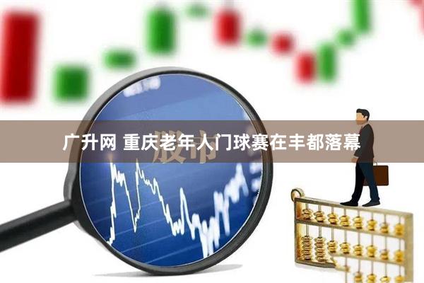 广升网 重庆老年人门球赛在丰都落幕