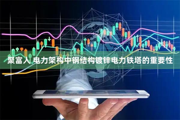 聚富人 电力架构中钢结构镀锌电力铁塔的重要性