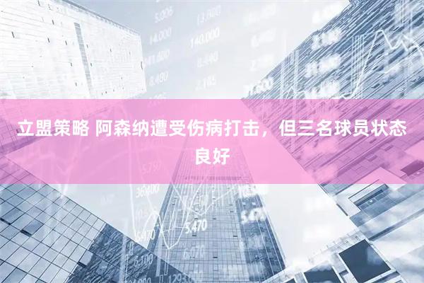 立盟策略 阿森纳遭受伤病打击，但三名球员状态良好
