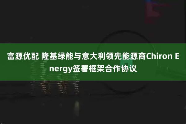 富源优配 隆基绿能与意大利领先能源商Chiron Energy签署框架合作协议
