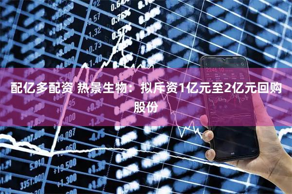 配亿多配资 热景生物：拟斥资1亿元至2亿元回购股份
