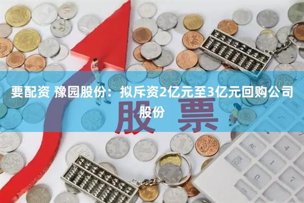 要配资 豫园股份：拟斥资2亿元至3亿元回购公司股份