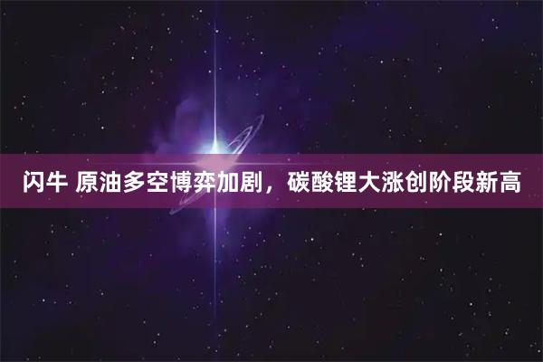 闪牛 原油多空博弈加剧，碳酸锂大涨创阶段新高