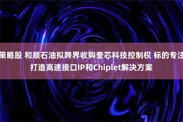 策略股 和顺石油拟跨界收购奎芯科技控制权 标的专注打造高速接口IP和Chiplet解决方案