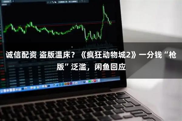 诚信配资 盗版温床？《疯狂动物城2》一分钱“枪版”泛滥，闲鱼回应