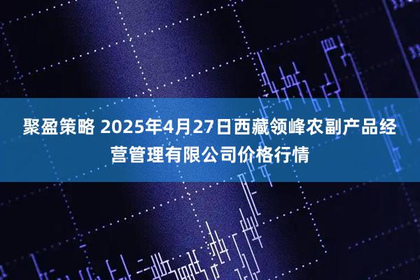 聚盈策略 2025年4月27日西藏领峰农副产品经营管理有限公司价格行情