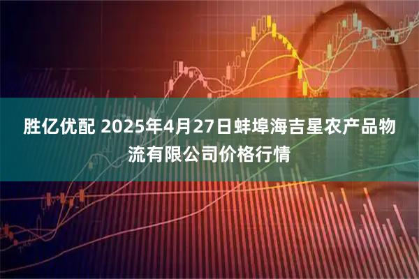 胜亿优配 2025年4月27日蚌埠海吉星农产品物流有限公司价格行情