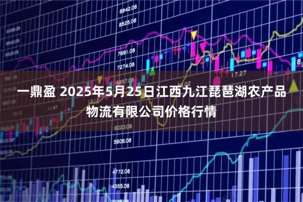 一鼎盈 2025年5月25日江西九江琵琶湖农产品物流有限公司价格行情
