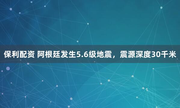 保利配资 阿根廷发生5.6级地震，震源深度30千米