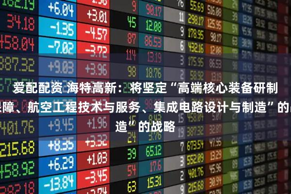 爱配配资 海特高新：将坚定“高端核心装备研制与保障、航空工程技术与服务、集成电路设计与制造”的战略