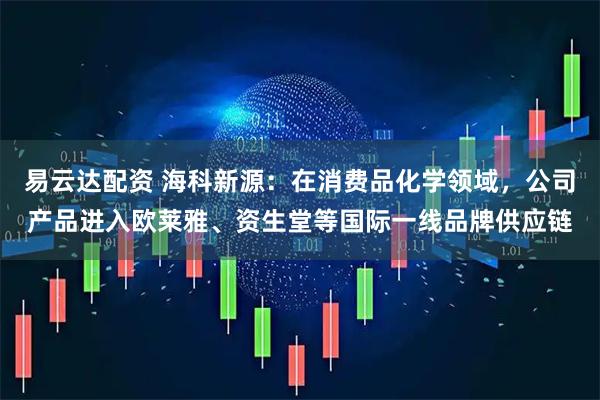 易云达配资 海科新源：在消费品化学领域，公司产品进入欧莱雅、资生堂等国际一线品牌供应链