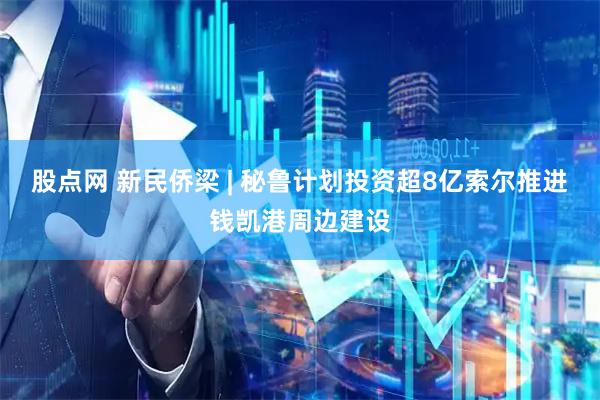股点网 新民侨梁 | 秘鲁计划投资超8亿索尔推进钱凯港周边建设
