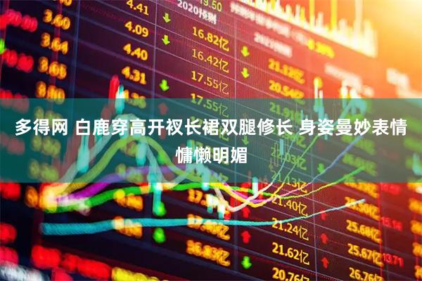 多得网 白鹿穿高开衩长裙双腿修长 身姿曼妙表情慵懒明媚