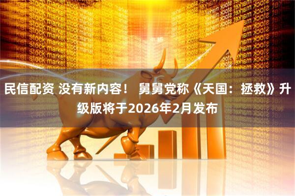 民信配资 没有新内容！ 舅舅党称《天国：拯救》升级版将于2026年2月发布