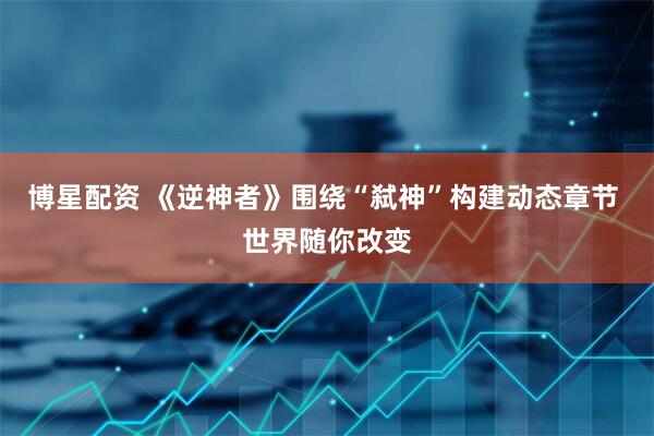 博星配资 《逆神者》围绕“弑神”构建动态章节 世界随你改变