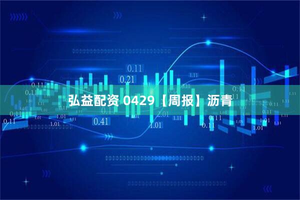 弘益配资 0429【周报】沥青