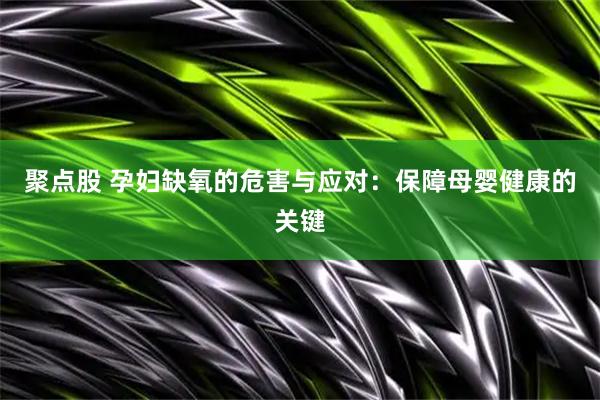 聚点股 孕妇缺氧的危害与应对：保障母婴健康的关键