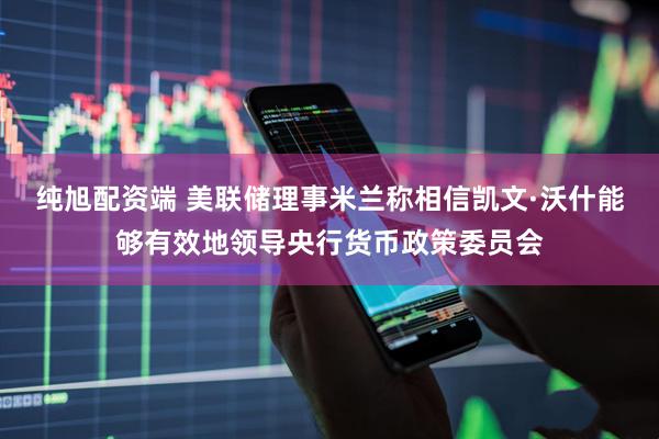 纯旭配资端 美联储理事米兰称相信凯文·沃什能够有效地领导央行货币政策委员会