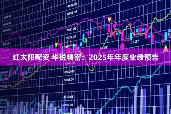 红太阳配资 华锐精密：2025年年度业绩预告