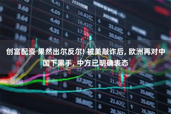 创富配资 果然出尔反尔! 被美敲诈后, 欧洲再对中国下黑手, 中方已明确表态