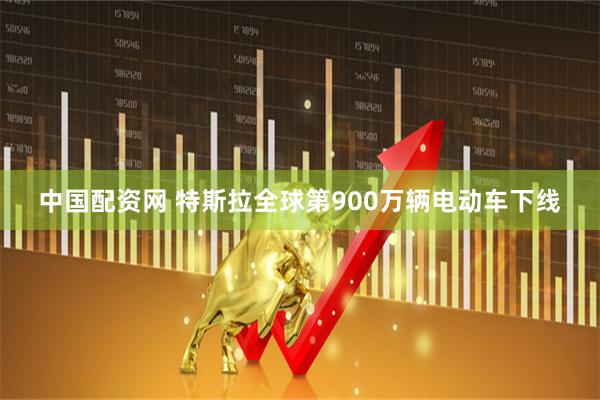中国配资网 特斯拉全球第900万辆电动车下线