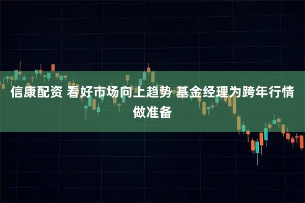 信康配资 看好市场向上趋势 基金经理为跨年行情做准备