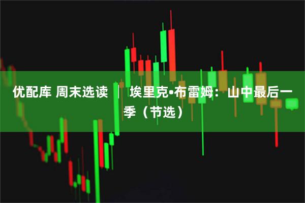优配库 周末选读 │ 埃里克•布雷姆：山中最后一季（节选）
