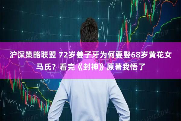 沪深策略联盟 72岁姜子牙为何要娶68岁黄花女马氏？看完《封神》原著我悟了